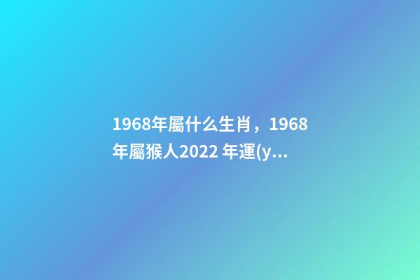 1968年屬什么生肖，1968年屬猴人2022 年運(yùn)勢(shì) 68年生肖猴2022年運(yùn)勢(shì)大全，2022年1968年屬猴人的運(yùn)氣-第1張-觀(guān)點(diǎn)-玄機(jī)派